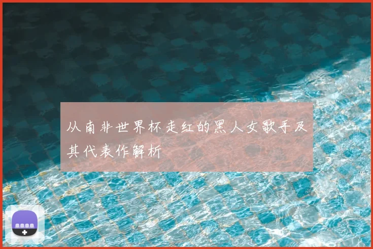 从南非世界杯走红的黑人女歌手及其代表作解析