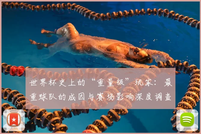 世界杯史上的“重量级”玩家：最重球队的成因与赛场影响深度调查