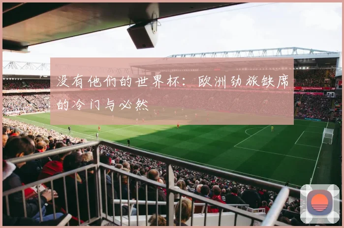 没有他们的世界杯：欧洲劲旅缺席的冷门与必然