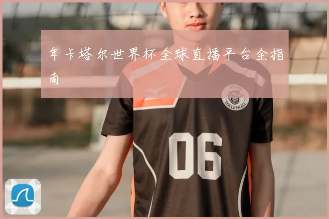 年卡塔尔世界杯全球直播平台全指南